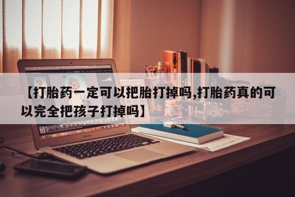 流产药货到付款【打胎药一定可以把胎打掉吗,打胎药真的可以完全把孩子打掉吗】
