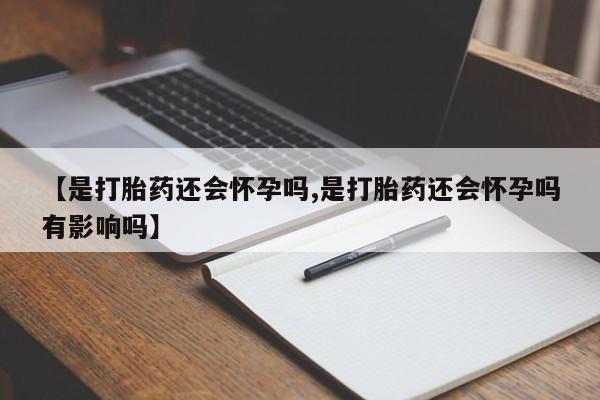 流产药货到付款【是打胎药还会怀孕吗,是打胎药还会怀孕吗有影响吗】
