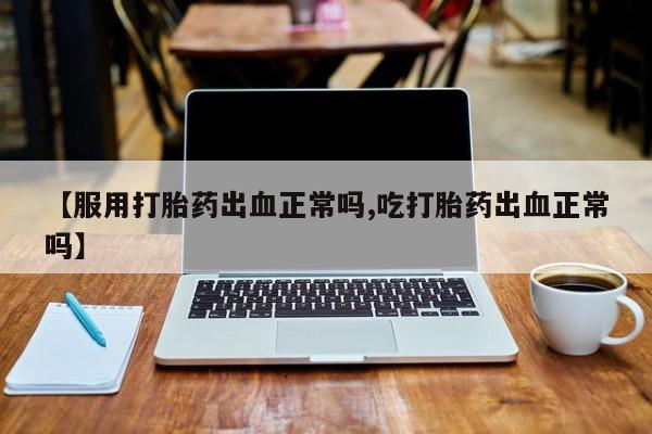 流产药货到付款【服用打胎药出血正常吗,吃打胎药出血正常吗】