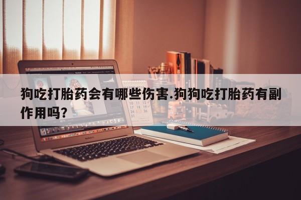流产药货到付款狗吃打胎药会有哪些伤害.狗狗吃打胎药有副作用吗？