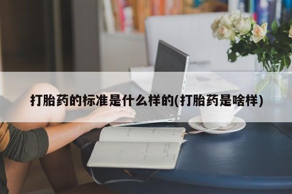 流产药货到付款打胎药的标准是什么样的(打胎药是啥样)
