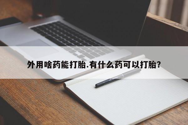 流产药货到付款外用啥药能打胎.有什么药可以打胎？