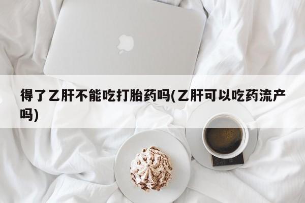 流产药货到付款得了乙肝不能吃打胎药吗(乙肝可以吃药流产吗)