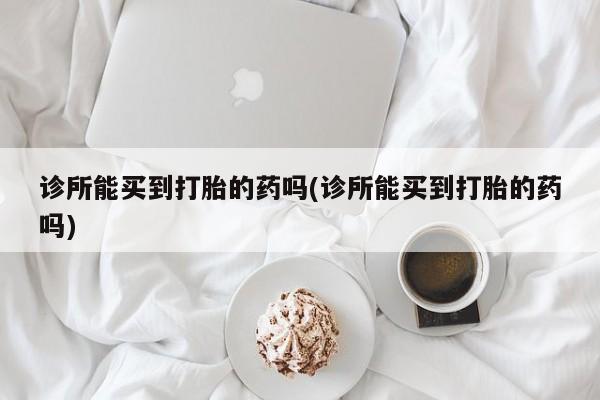 流产药货到付款诊所能买到打胎的药吗(诊所能买到打胎的药吗)