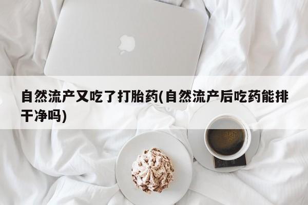 流产药货到付款自然流产又吃了打胎药(自然流产后吃药能排干净吗)
