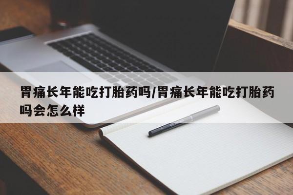流产药货到付款胃痛长年能吃打胎药吗/胃痛长年能吃打胎药吗会怎么样