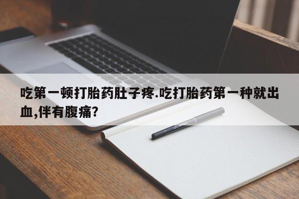 流产药货到付款吃第一顿打胎药肚子疼.吃打胎药第一种就出血,伴有腹痛？