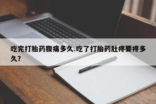 流产药货到付款吃完打胎药腹痛多久.吃了打胎药肚疼要疼多久？