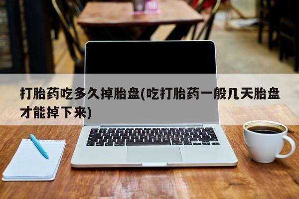 流产药货到付款打胎药吃多久掉胎盘(吃打胎药一般几天胎盘才能掉下来)