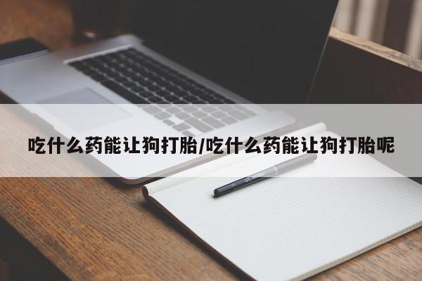流产药货到付款吃什么药能让狗打胎/吃什么药能让狗打胎呢