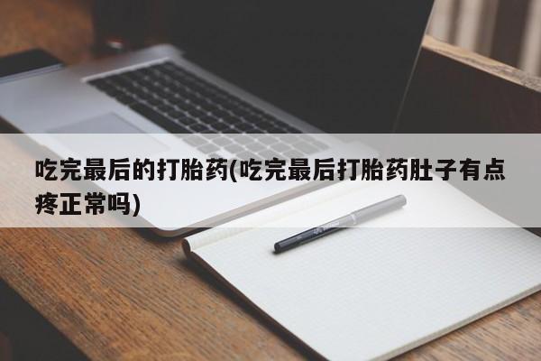 流产药货到付款吃完最后的打胎药(吃完最后打胎药肚子有点疼正常吗)