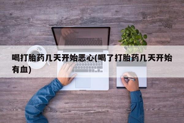 流产药货到付款喝打胎药几天开始恶心(喝了打胎药几天开始有血)