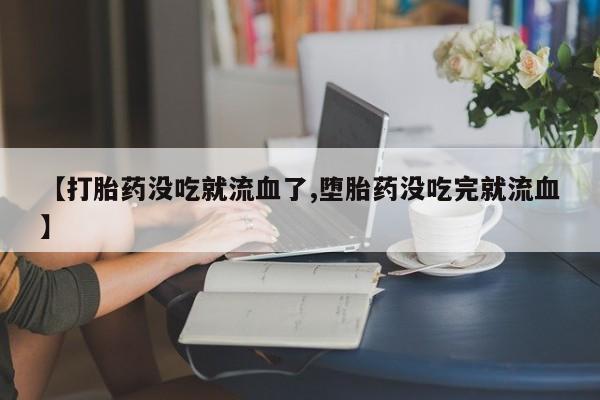 流产药货到付款【打胎药没吃就流血了,堕胎药没吃完就流血】