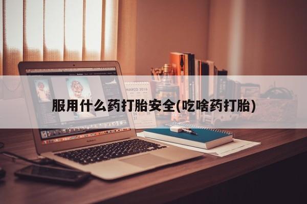 流产药货到付款服用什么药打胎安全(吃啥药打胎)