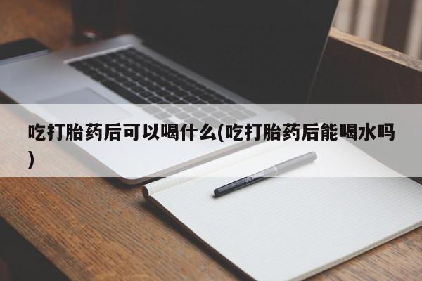 流产药货到付款吃打胎药后可以喝什么(吃打胎药后能喝水吗)