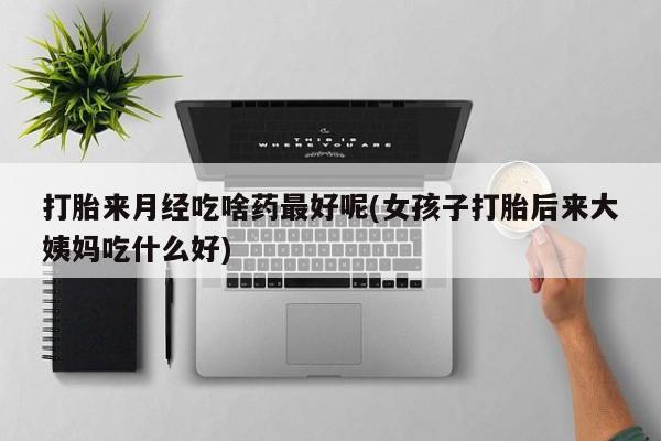 流产药货到付款打胎来月经吃啥药最好呢(女孩子打胎后来大姨妈吃什么好)