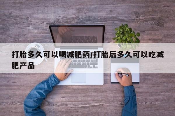 流产药货到付款打胎多久可以喝减肥药/打胎后多久可以吃减肥产品