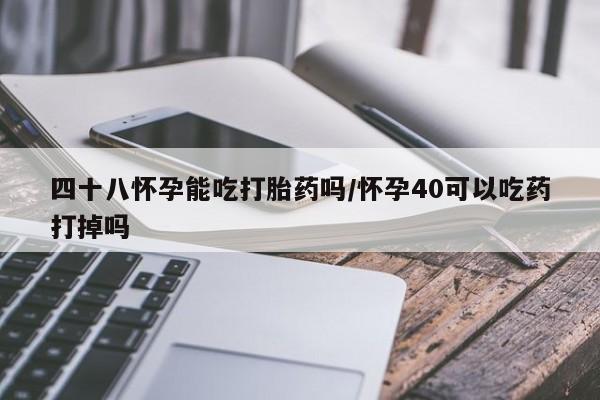 流产药货到付款四十八怀孕能吃打胎药吗/怀孕40可以吃药打掉吗