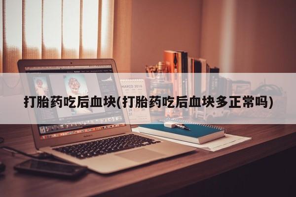 流产药货到付款打胎药吃后血块(打胎药吃后血块多正常吗)