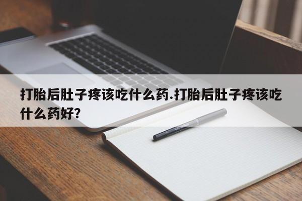 流产药货到付款打胎后肚子疼该吃什么药.打胎后肚子疼该吃什么药好？
