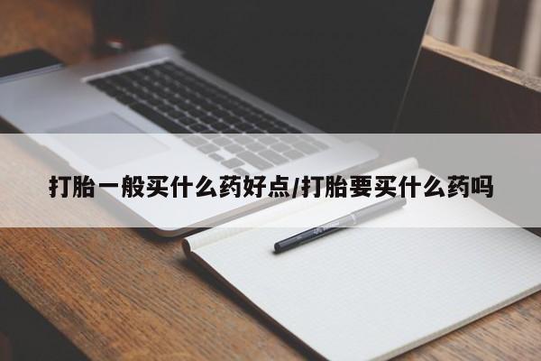 流产药货到付款打胎一般买什么药好点/打胎要买什么药吗