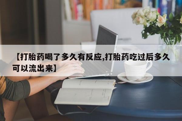 流产药货到付款【打胎药喝了多久有反应,打胎药吃过后多久可以流出来】