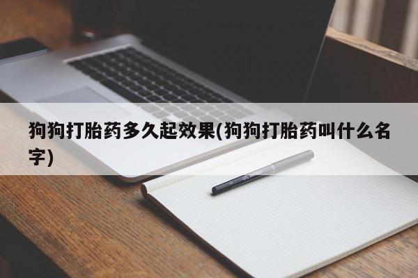 流产药货到付款狗狗打胎药多久起效果(狗狗打胎药叫什么名字)