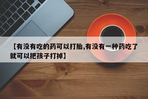 流产药货到付款【有没有吃的药可以打胎,有没有一种药吃了就可以把孩子打掉】