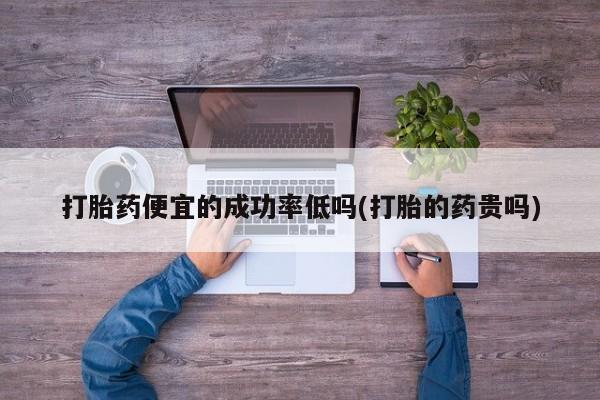 流产药货到付款打胎药便宜的成功率低吗(打胎的药贵吗)