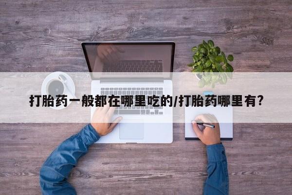 流产药货到付款打胎药一般都在哪里吃的/打胎药哪里有?