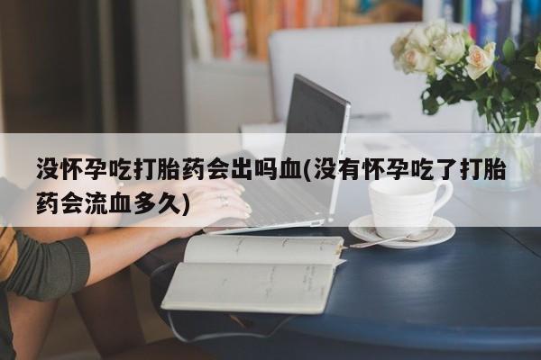 流产药货到付款没怀孕吃打胎药会出吗血(没有怀孕吃了打胎药会流血多久)