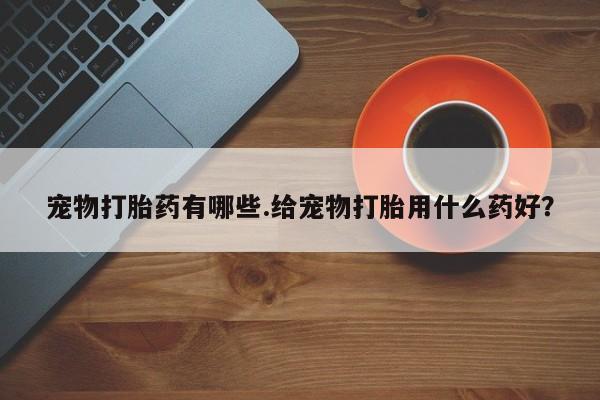 流产药货到付款宠物打胎药有哪些.给宠物打胎用什么药好？