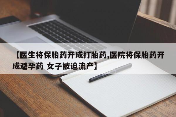 流产药货到付款【医生将保胎药开成打胎药,医院将保胎药开成避孕药 女子被迫流产】