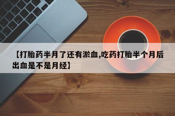 流产药货到付款【打胎药半月了还有淤血,吃药打胎半个月后出血是不是月经】