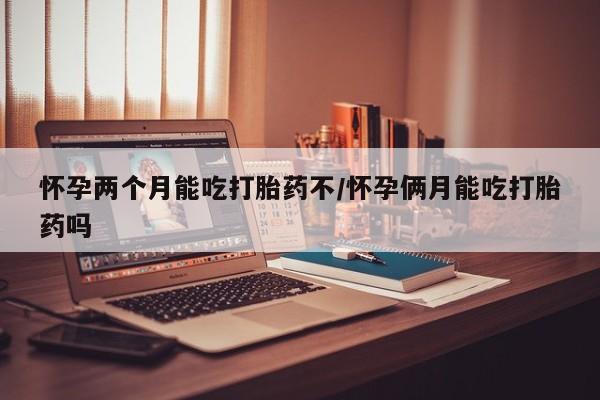 流产药货到付款怀孕两个月能吃打胎药不/怀孕俩月能吃打胎药吗