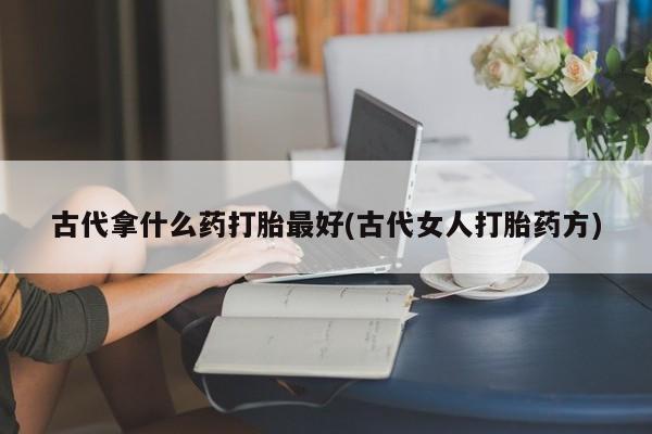 流产药货到付款古代拿什么药打胎最好(古代女人打胎药方)