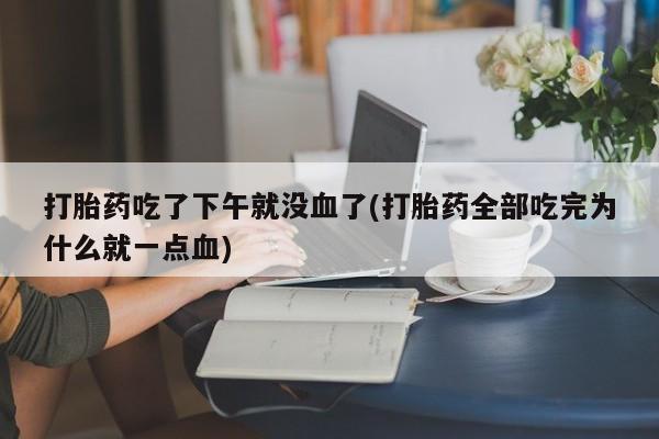 流产药货到付款打胎药吃了下午就没血了(打胎药全部吃完为什么就一点血)