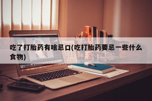 流产药货到付款吃了打胎药有啥忌口(吃打胎药要忌一些什么食物)