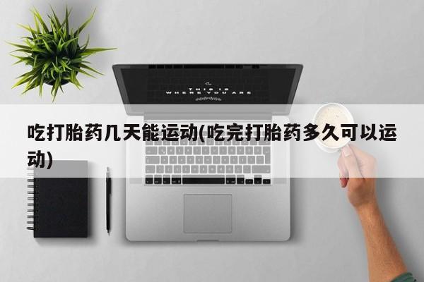 流产药货到付款吃打胎药几天能运动(吃完打胎药多久可以运动)
