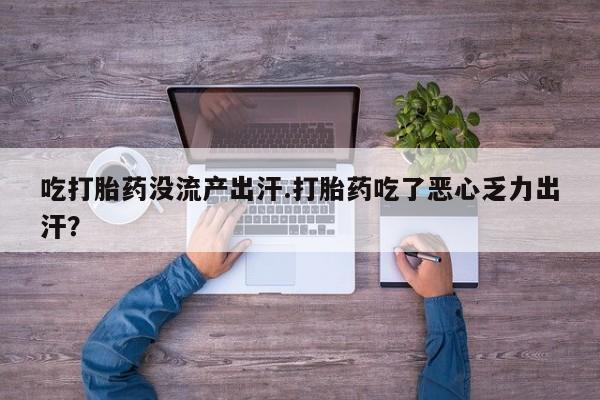流产药货到付款吃打胎药没流产出汗.打胎药吃了恶心乏力出汗？