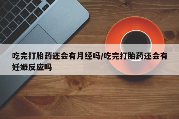 流产药货到付款吃完打胎药还会有月经吗/吃完打胎药还会有妊娠反应吗