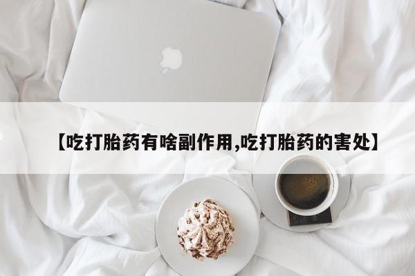 流产药货到付款【吃打胎药有啥副作用,吃打胎药的害处】