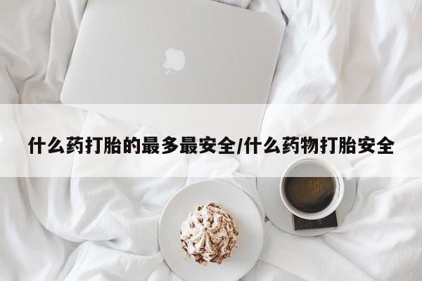 流产药货到付款什么药打胎的最多最安全/什么药物打胎安全