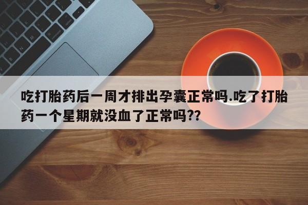 流产药货到付款吃打胎药后一周才排出孕囊正常吗.吃了打胎药一个星期就没血了正常吗?？