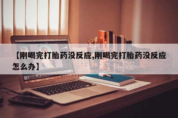 流产药货到付款【刚喝完打胎药没反应,刚喝完打胎药没反应怎么办】
