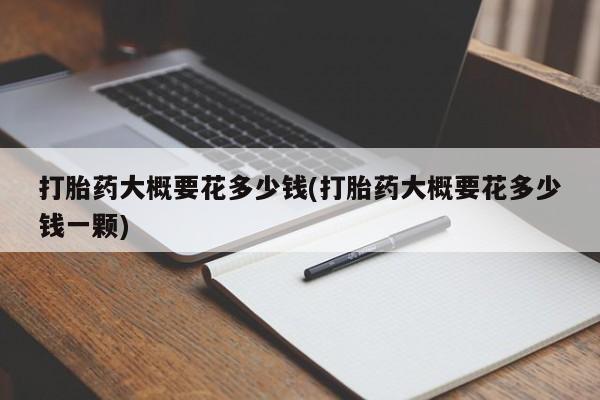 流产药货到付款打胎药大概要花多少钱(打胎药大概要花多少钱一颗)
