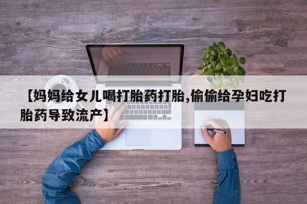 流产药货到付款【妈妈给女儿喝打胎药打胎,偷偷给孕妇吃打胎药导致流产】