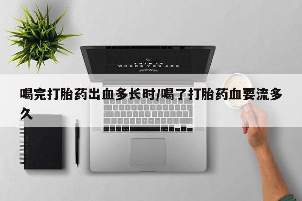 流产药货到付款喝完打胎药出血多长时/喝了打胎药血要流多久