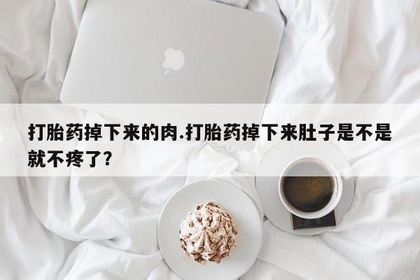 流产药货到付款打胎药掉下来的肉.打胎药掉下来肚子是不是就不疼了？