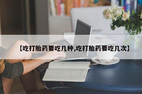 流产药货到付款【吃打胎药要吃几种,吃打胎药要吃几次】